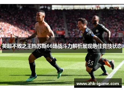 英超不败之王热苏斯66场战斗力解析展现绝佳竞技状态 英超不败之王热苏斯66场战斗力解析展现绝佳竞技状态