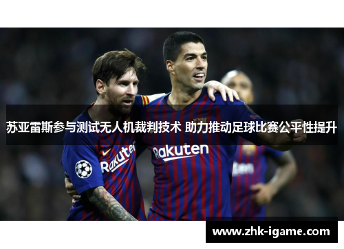 苏亚雷斯参与测试无人机裁判技术 助力推动足球比赛公平性提升