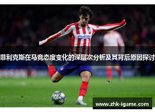 菲利克斯在马竞态度变化的深层次分析及其背后原因探讨