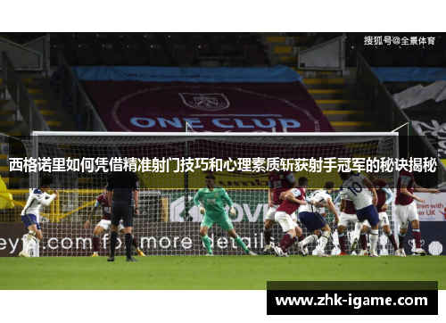 西格诺里如何凭借精准射门技巧和心理素质斩获射手冠军的秘诀揭秘