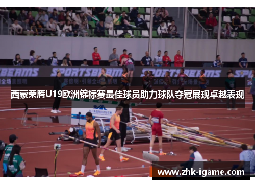 西蒙荣膺U19欧洲锦标赛最佳球员助力球队夺冠展现卓越表现 西蒙荣膺U19欧洲锦标赛最佳球员助力球队夺冠展现卓越表现