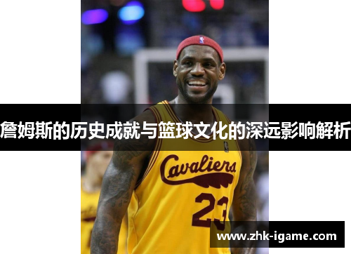 詹姆斯的历史成就与篮球文化的深远影响解析 詹姆斯的历史成就与篮球文化的深远影响解析
