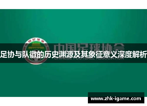 足协与队徽的历史渊源及其象征意义深度解析 足协与队徽的历史渊源及其象征意义深度解析