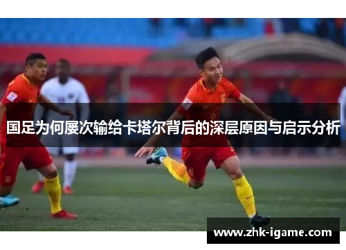 国足为何屡次输给卡塔尔背后的深层原因与启示分析 国足为何屡次输给卡塔尔背后的深层原因与启示分析