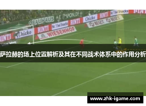 萨拉赫的场上位置解析及其在不同战术体系中的作用分析 萨拉赫的场上位置解析及其在不同战术体系中的作用分析