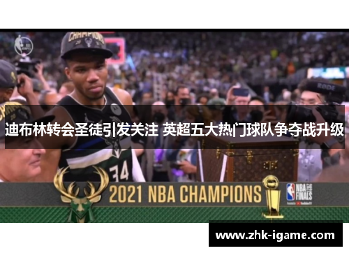 迪布林转会圣徒引发关注 英超五大热门球队争夺战升级