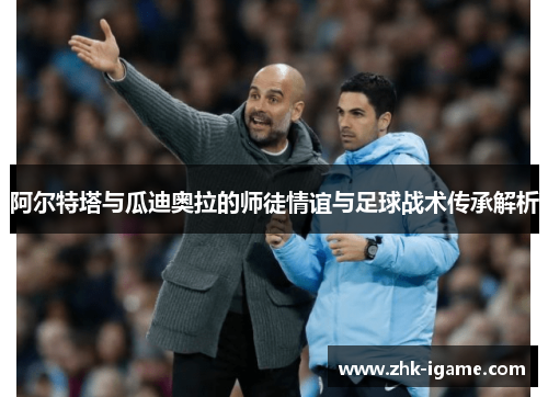 阿尔特塔与瓜迪奥拉的师徒情谊与足球战术传承解析 阿尔特塔与瓜迪奥拉的师徒情谊与足球战术传承解析