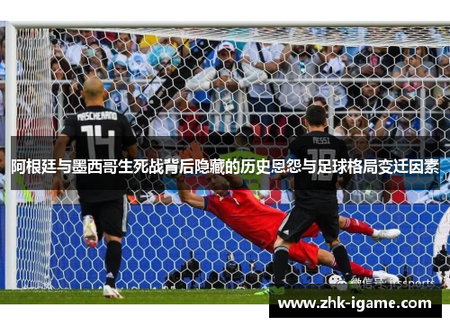 阿根廷与墨西哥生死战背后隐藏的历史恩怨与足球格局变迁因素 阿根廷与墨西哥生死战背后隐藏的历史恩怨与足球格局变迁因素