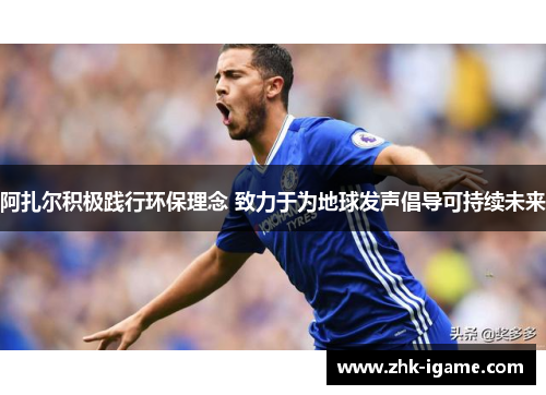 阿扎尔积极践行环保理念 致力于为地球发声倡导可持续未来 阿扎尔积极践行环保理念 致力于为地球发声倡导可持续未来