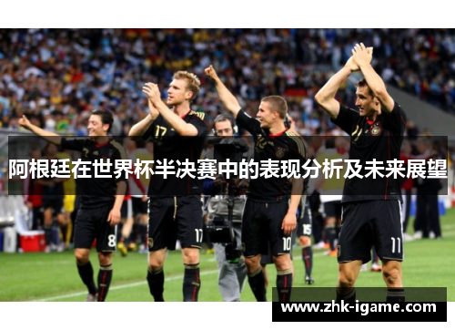 阿根廷在世界杯半决赛中的表现分析及未来展望 阿根廷在世界杯半决赛中的表现分析及未来展望