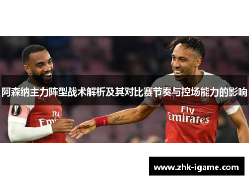 阿森纳主力阵型战术解析及其对比赛节奏与控场能力的影响