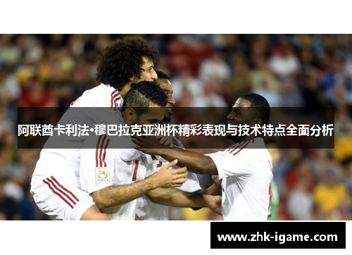 阿联酋卡利法·穆巴拉克亚洲杯精彩表现与技术特点全面分析