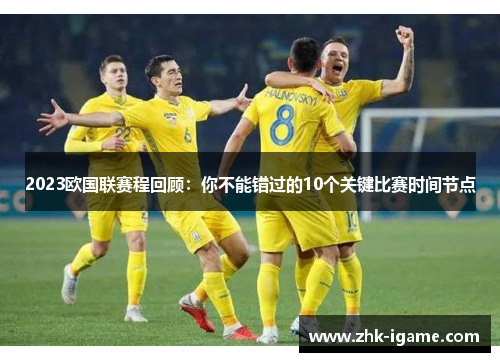 2023欧国联赛程回顾:你不能错过的10个关键比赛时间节点 2023欧国联赛程回顾:你不能错过的10个关键比赛时间节点
