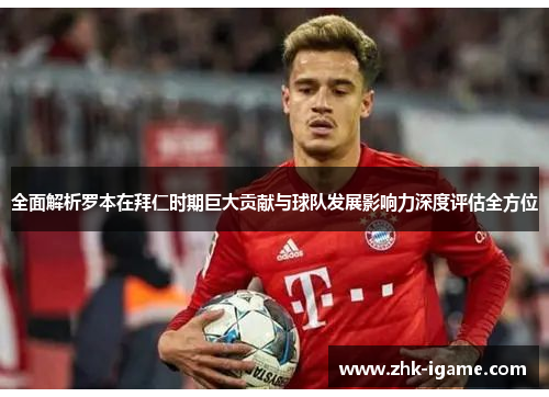全面解析罗本在拜仁时期巨大贡献与球队发展影响力深度评估全方位 全面解析罗本在拜仁时期巨大贡献与球队发展影响力深度评估全方位