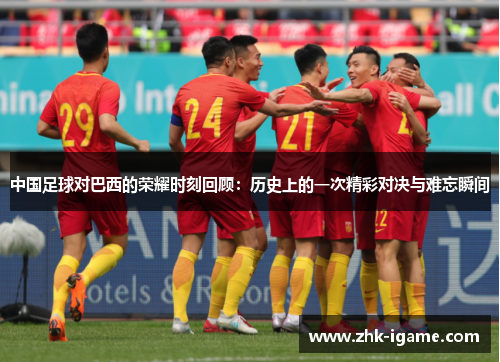 中国足球对巴西的荣耀时刻回顾:历史上的一次精彩对决与难忘瞬间 中国足球对巴西的荣耀时刻回顾:历史上的一次精彩对决与难忘瞬间