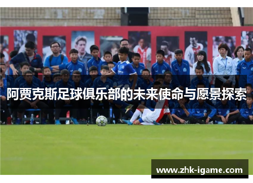 阿贾克斯足球俱乐部的未来使命与愿景探索 阿贾克斯足球俱乐部的未来使命与愿景探索