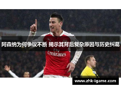 阿森纳为何争议不断 揭示其背后复杂原因与历史纠葛