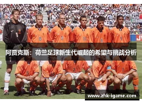 阿贾克斯:荷兰足球新生代崛起的希望与挑战分析 阿贾克斯:荷兰足球新生代崛起的希望与挑战分析