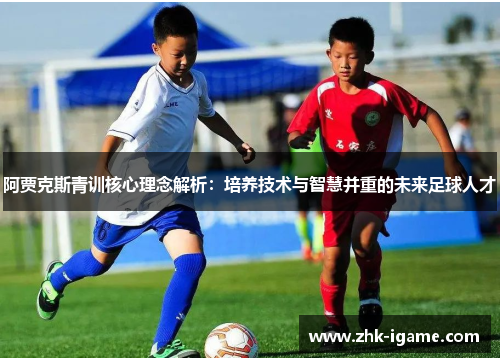 阿贾克斯青训核心理念解析:培养技术与智慧并重的未来足球人才 阿贾克斯青训核心理念解析:培养技术与智慧并重的未来足球人才
