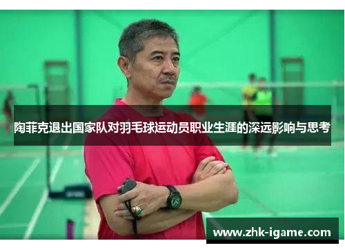 陶菲克退出国家队对羽毛球运动员职业生涯的深远影响与思考 陶菲克退出国家队对羽毛球运动员职业生涯的深远影响与思考