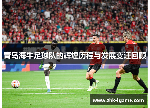 青岛海牛足球队的辉煌历程与发展变迁回顾
