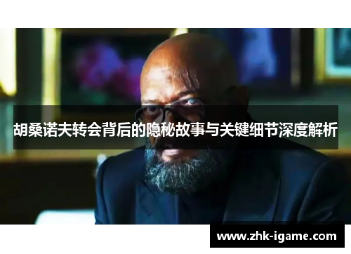 胡桑诺夫转会背后的隐秘故事与关键细节深度解析