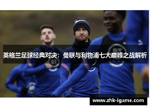 英格兰足球经典对决：曼联与利物浦七大巅峰之战解析