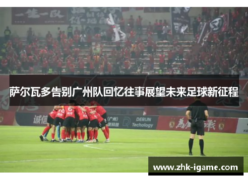 萨尔瓦多告别广州队回忆往事展望未来足球新征程