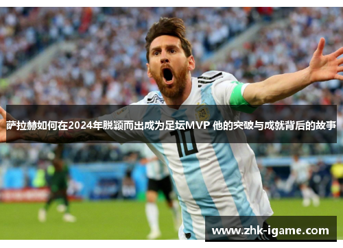 萨拉赫如何在2024年脱颖而出成为足坛MVP 他的突破与成就背后的故事