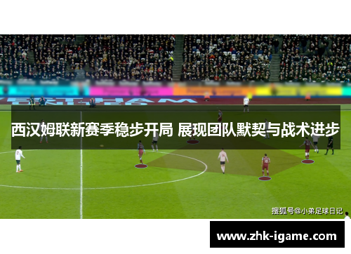 西汉姆联新赛季稳步开局 展现团队默契与战术进步