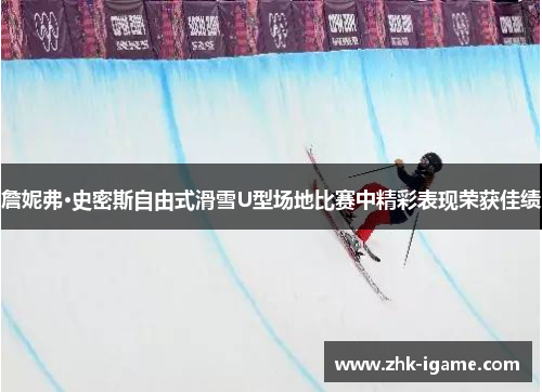 詹妮弗·史密斯自由式滑雪U型场地比赛中精彩表现荣获佳绩