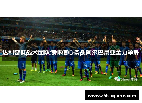 达利奇携战术团队满怀信心备战阿尔巴尼亚全力争胜