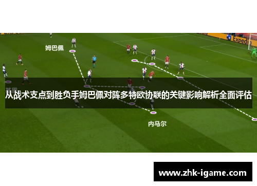 从战术支点到胜负手姆巴佩对阵多特欧协联的关键影响解析全面评估