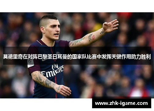 莫德里奇在对阵巴黎圣日耳曼的国家队比赛中发挥关键作用助力胜利 莫德里奇在对阵巴黎圣日耳曼的国家队比赛中发挥关键作用助力胜利