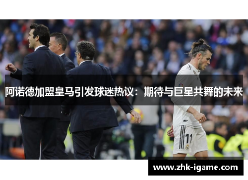 阿诺德加盟皇马引发球迷热议:期待与巨星共舞的未来 阿诺德加盟皇马引发球迷热议:期待与巨星共舞的未来