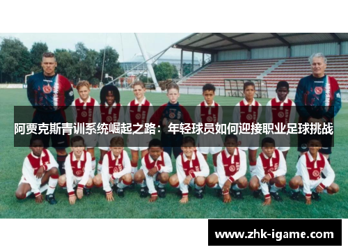 阿贾克斯青训系统崛起之路:年轻球员如何迎接职业足球挑战 阿贾克斯青训系统崛起之路:年轻球员如何迎接职业足球挑战