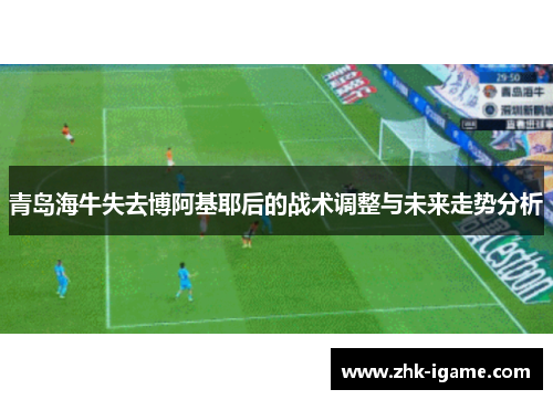 青岛海牛失去博阿基耶后的战术调整与未来走势分析 青岛海牛失去博阿基耶后的战术调整与未来走势分析