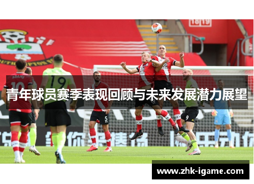 青年球员赛季表现回顾与未来发展潜力展望