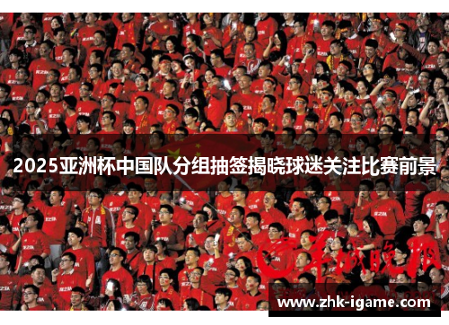 2025亚洲杯中国队分组抽签揭晓球迷关注比赛前景 2025亚洲杯中国队分组抽签揭晓球迷关注比赛前景