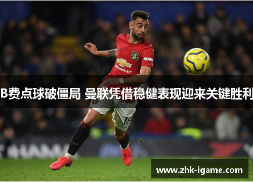 B费点球破僵局 曼联凭借稳健表现迎来关键胜利