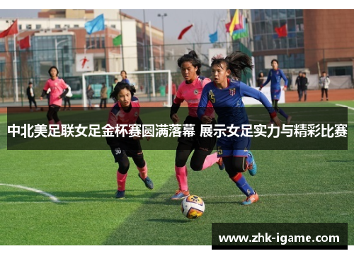 中北美足联女足金杯赛圆满落幕 展示女足实力与精彩比赛 中北美足联女足金杯赛圆满落幕 展示女足实力与精彩比赛