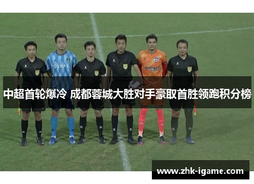中超首轮爆冷 成都蓉城大胜对手豪取首胜领跑积分榜 中超首轮爆冷 成都蓉城大胜对手豪取首胜领跑积分榜
