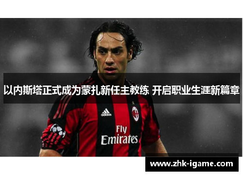 以内斯塔正式成为蒙扎新任主教练 开启职业生涯新篇章