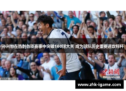 孙兴慜在热刺各项赛事中突破160球大关 成为球队历史重要进攻标杆 孙兴慜在热刺各项赛事中突破160球大关 成为球队历史重要进攻标杆