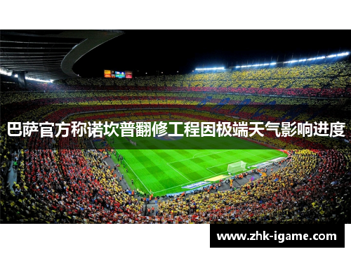 巴萨官方称诺坎普翻修工程因极端天气影响进度