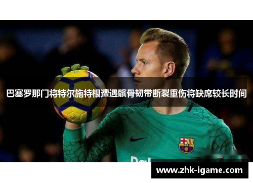 巴塞罗那门将特尔施特根遭遇髌骨韧带断裂重伤将缺席较长时间 巴塞罗那门将特尔施特根遭遇髌骨韧带断裂重伤将缺席较长时间