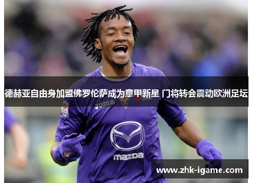 德赫亚自由身加盟佛罗伦萨成为意甲新星 门将转会震动欧洲足坛 德赫亚自由身加盟佛罗伦萨成为意甲新星 门将转会震动欧洲足坛