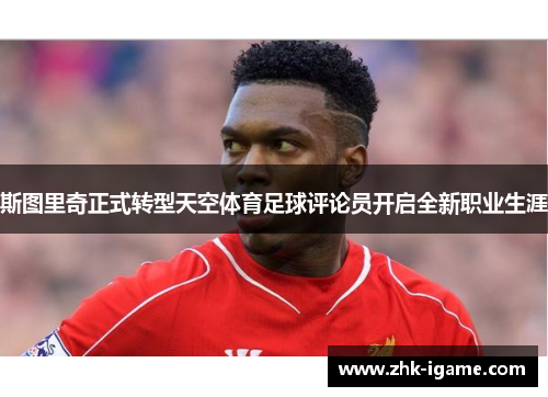 斯图里奇正式转型天空体育足球评论员开启全新职业生涯