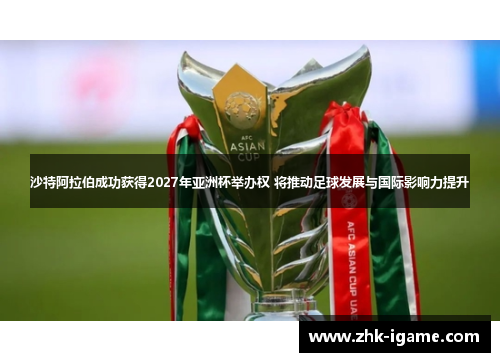 沙特阿拉伯成功获得2027年亚洲杯举办权 将推动足球发展与国际影响力提升 沙特阿拉伯成功获得2027年亚洲杯举办权 将推动足球发展与国际影响力提升