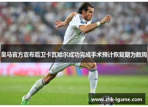 皇马官方宣布后卫卡瓦哈尔成功完成手术预计恢复期为数周 皇马官方宣布后卫卡瓦哈尔成功完成手术预计恢复期为数周